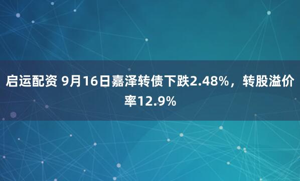 启运配资 9月16日嘉泽转债下跌2.48%，转股溢价率12.9%