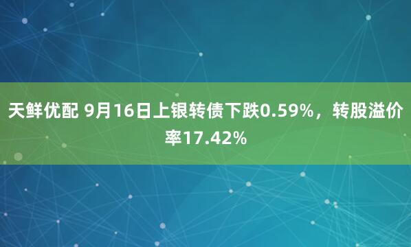 天鲜优配 9月16日上银转债下跌0.59%，转股溢价率17.42%
