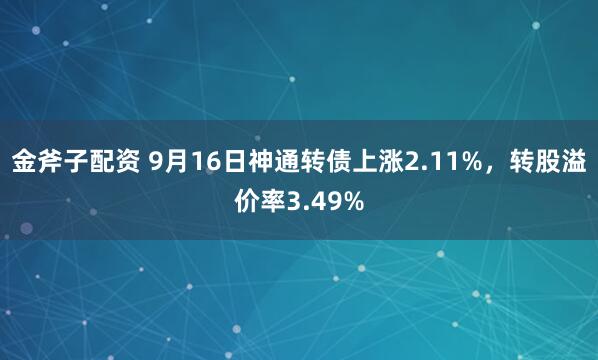 金斧子配资 9月16日神通转债上涨2.11%，转股溢价率3.49%