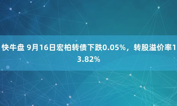 快牛盘 9月16日宏柏转债下跌0.05%，转股溢价率13.82%
