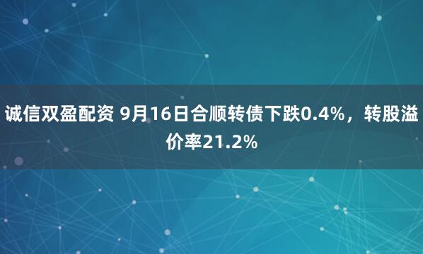 诚信双盈配资 9月16日合顺转债下跌0.4%，转股溢价率21.2%
