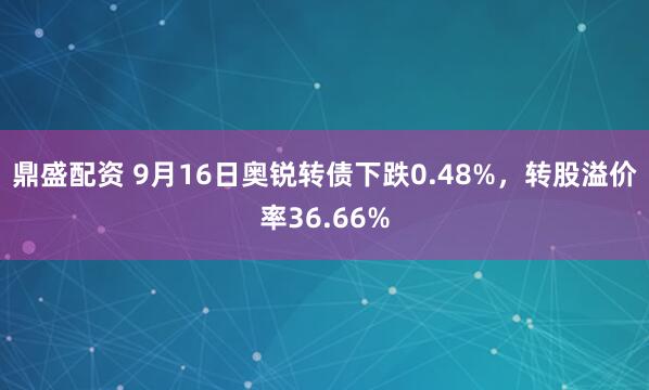鼎盛配资 9月16日奥锐转债下跌0.48%，转股溢价率36.66%