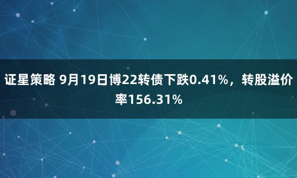 证星策略 9月19日博22转债下跌0.41%，转股溢价率156.31%