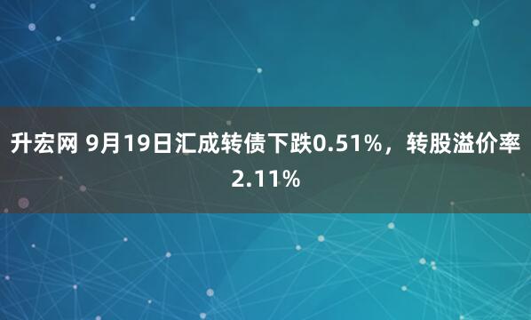 升宏网 9月19日汇成转债下跌0.51%，转股溢价率2.11%