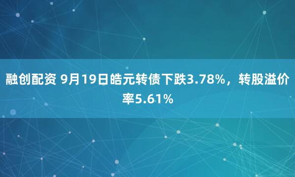 融创配资 9月19日皓元转债下跌3.78%，转股溢价率5.61%