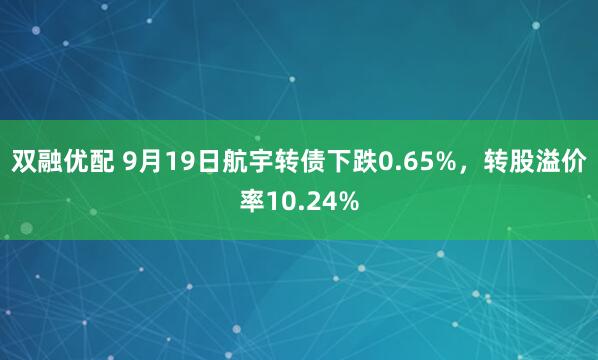 双融优配 9月19日航宇转债下跌0.65%，转股溢价率10.24%