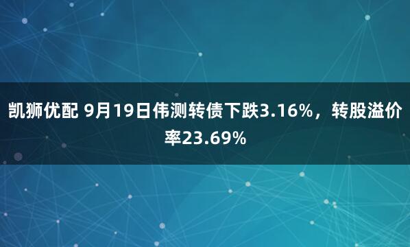 凯狮优配 9月19日伟测转债下跌3.16%，转股溢价率23.69%