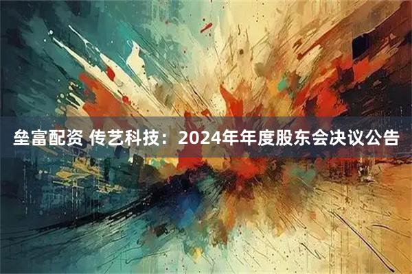 垒富配资 传艺科技：2024年年度股东会决议公告