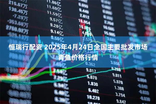 恒瑞行配资 2025年4月24日全国主要批发市场青鱼价格行情