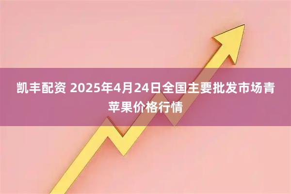 凯丰配资 2025年4月24日全国主要批发市场青苹果价格行情