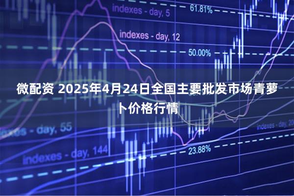 微配资 2025年4月24日全国主要批发市场青萝卜价格行情