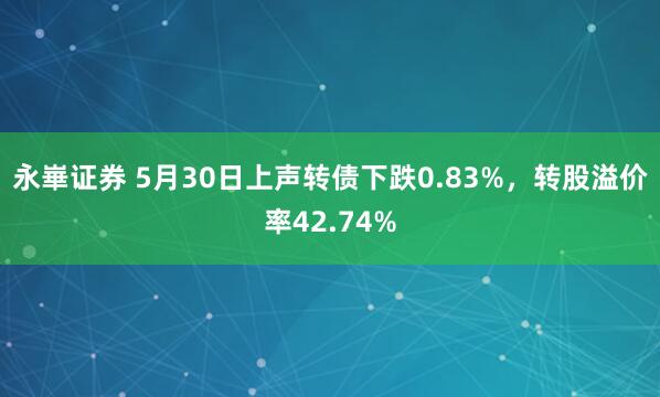 永崋证券 5月30日上声转债下跌0.83%，转股溢价率42.74%