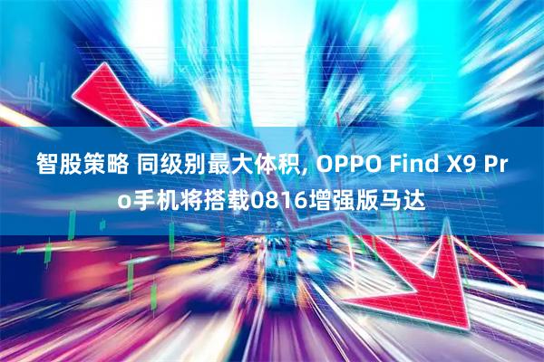 智股策略 同级别最大体积, OPPO Find X9 Pro手机将搭载0816增强版马达