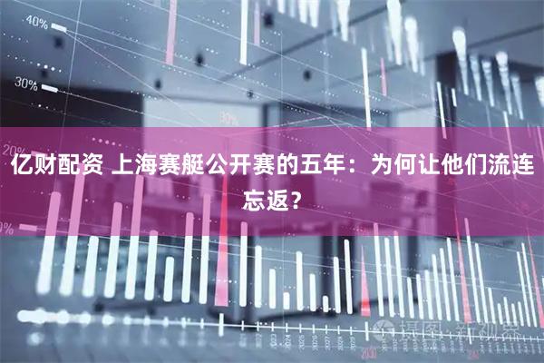 亿财配资 上海赛艇公开赛的五年：为何让他们流连忘返？