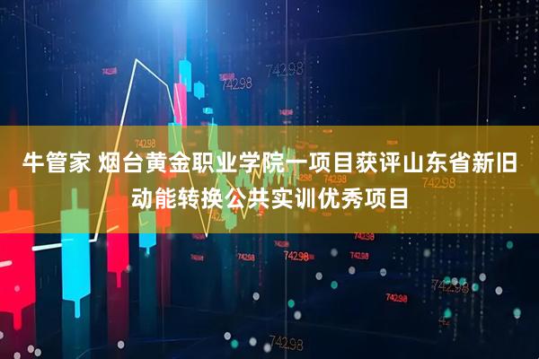 牛管家 烟台黄金职业学院一项目获评山东省新旧动能转换公共实训优秀项目