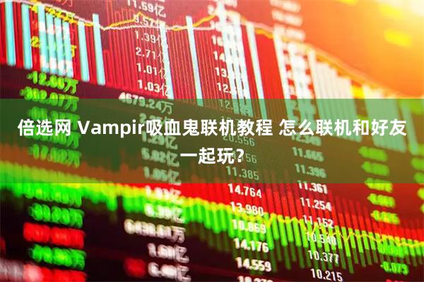 倍选网 Vampir吸血鬼联机教程 怎么联机和好友一起玩？