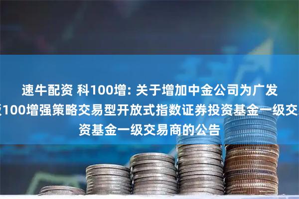 速牛配资 科100增: 关于增加中金公司为广发上证科创板100增强策略交易型开放式指数证券投资基金一级交易商的公告