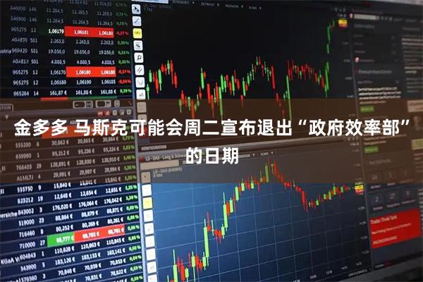金多多 马斯克可能会周二宣布退出“政府效率部”的日期