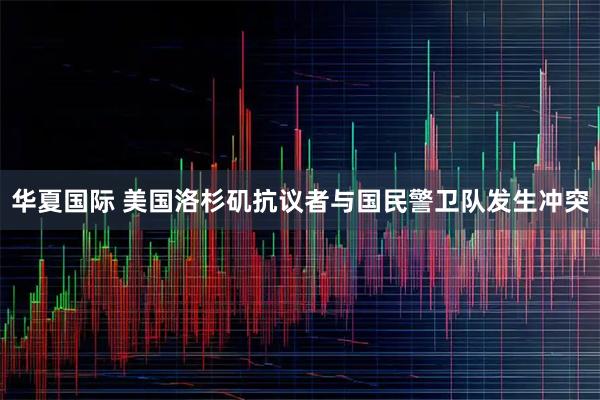 华夏国际 美国洛杉矶抗议者与国民警卫队发生冲突