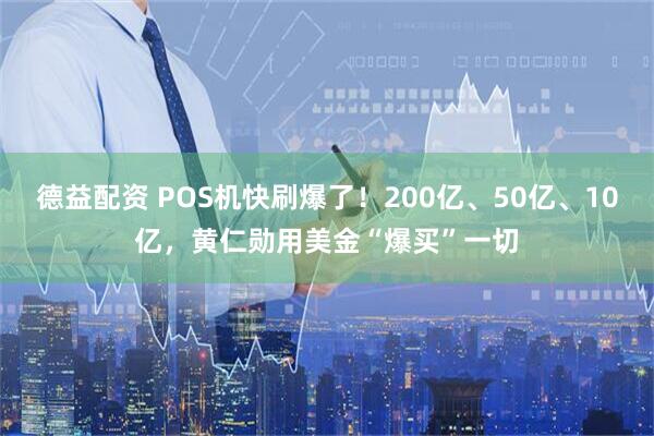 德益配资 POS机快刷爆了！200亿、50亿、10亿，黄仁勋用美金“爆买”一切