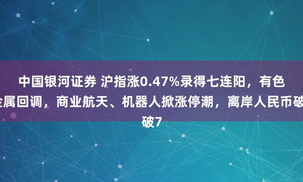 中国银河证券 沪指涨0.47%录得七连阳，有色金属回调，商业航天、机器人掀涨停潮，离岸人民币破7