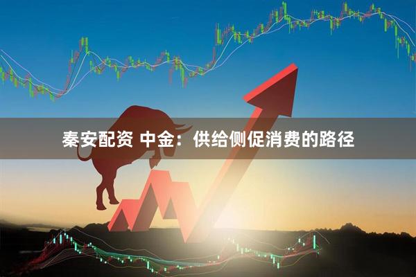 秦安配资 中金：供给侧促消费的路径