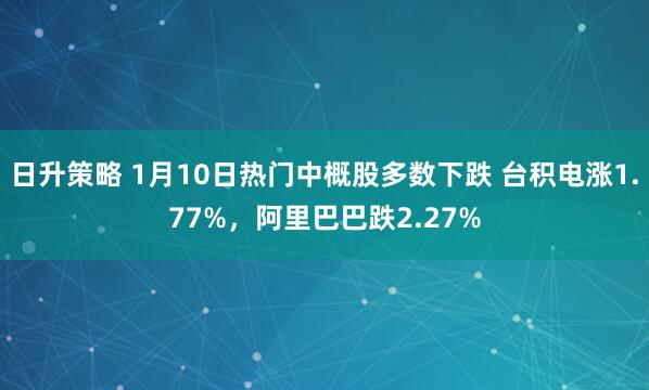 日升策略 1月10日热门中概股多数下跌 台积电涨1.77%，阿里巴巴跌2.27%