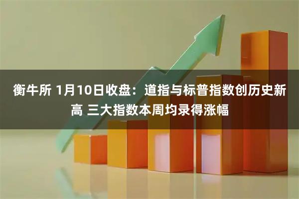 衡牛所 1月10日收盘：道指与标普指数创历史新高 三大指数本周均录得涨幅