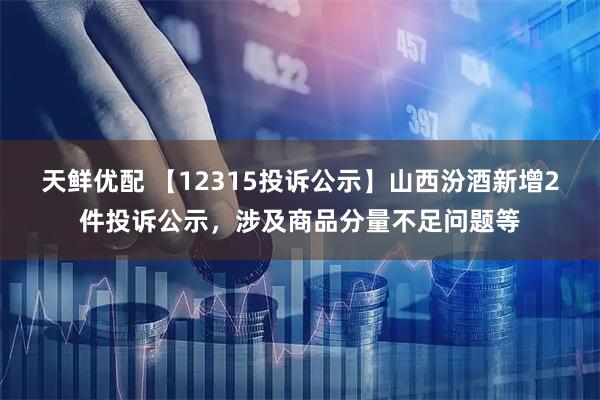 天鲜优配 【12315投诉公示】山西汾酒新增2件投诉公示，涉及商品分量不足问题等