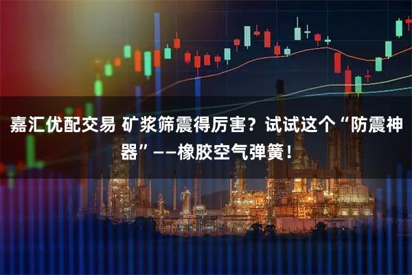 嘉汇优配交易 矿浆筛震得厉害？试试这个“防震神器”——橡胶空气弹簧！