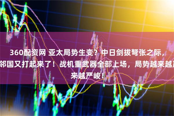360配资网 亚太局势生变？中日剑拔弩张之际，四大邻国又打起来了！战机重武器全部上场，局势越来越严峻！