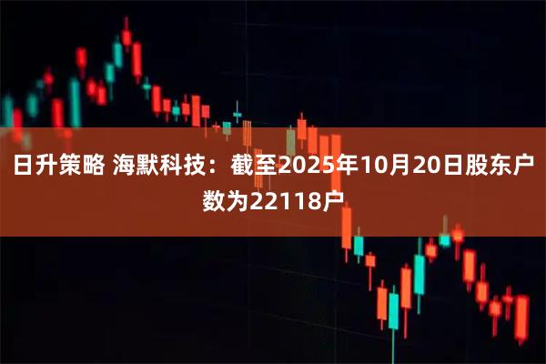 日升策略 海默科技：截至2025年10月20日股东户数为22118户