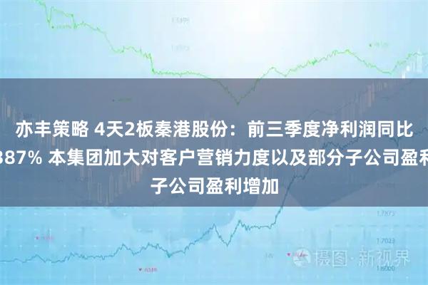 亦丰策略 4天2板秦港股份：前三季度净利润同比增长387% 本集团加大对客户营销力度以及部分子公司盈利增加